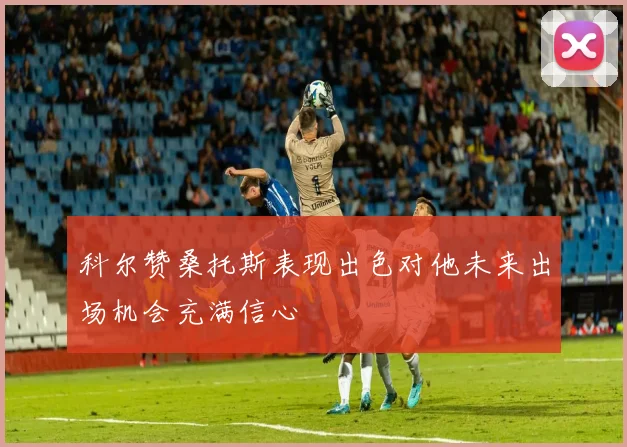 科尔赞桑托斯表现出色对他未来出场机会充满信心