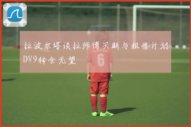 拉波尔塔谈拉师傅买断与租借计划DV9转会无望