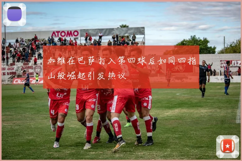 加维在巴萨打入第四球后如同四指山般崛起引发热议