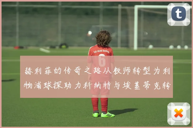 赫利菲的传奇之路从教师转型为利物浦球探助力科纳特与埃基蒂克转会