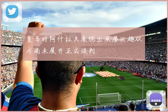 皇马对阿什拉夫表现出浓厚兴趣双方尚未展开正式谈判