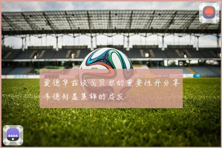 爱德华兹谈戈贝尔的重要性并分享韦德封盖集锦的启发