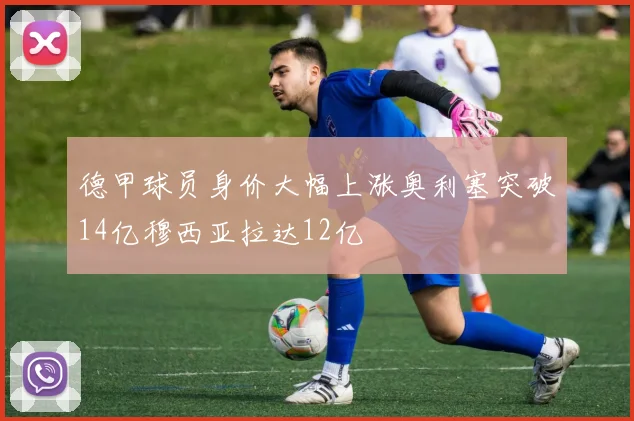 德甲球员身价大幅上涨奥利塞突破14亿穆西亚拉达12亿