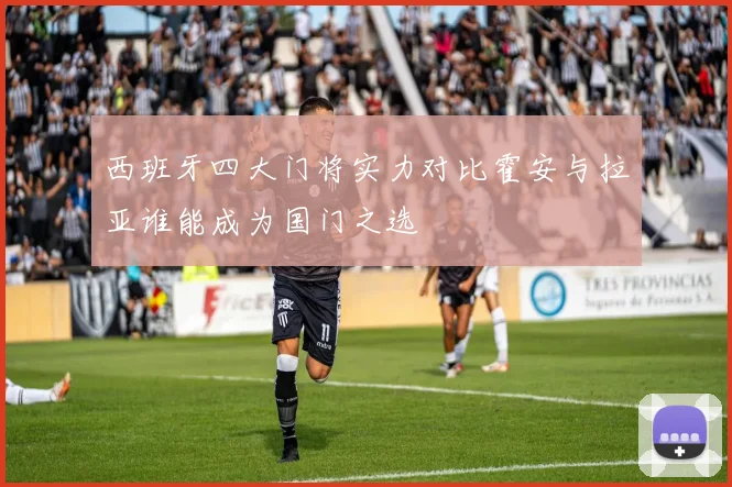 西班牙四大门将实力对比霍安与拉亚谁能成为国门之选