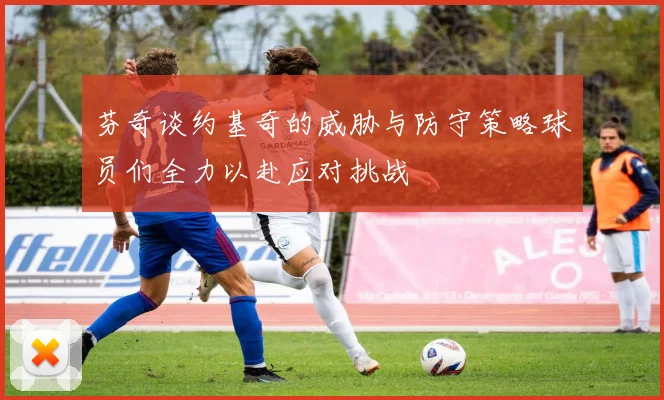 芬奇谈约基奇的威胁与防守策略球员们全力以赴应对挑战