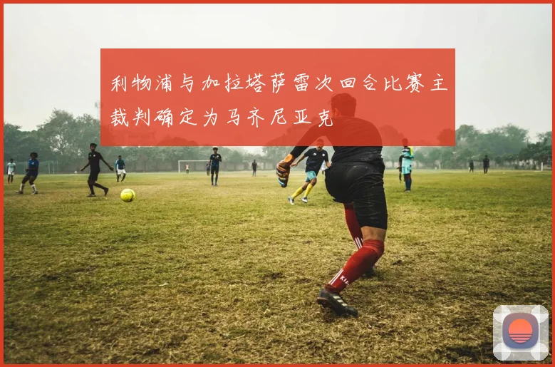 利物浦与加拉塔萨雷次回合比赛主裁判确定为马齐尼亚克