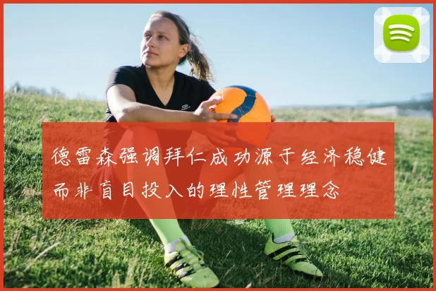 德雷森强调拜仁成功源于经济稳健而非盲目投入的理性管理理念