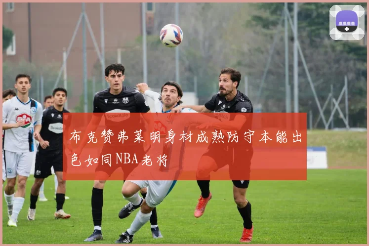 布克赞弗莱明身材成熟防守本能出色如同NBA老将
