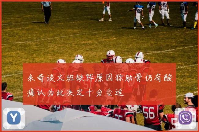 米奇谈文班缺阵原因称肋骨仍有酸痛认为此决定十分合适