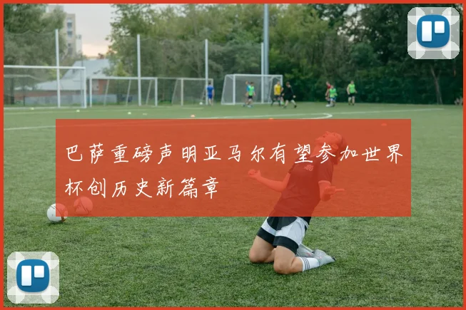 巴萨重磅声明亚马尔有望参加世界杯创历史新篇章