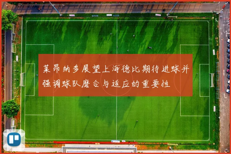莱昂纳多展望上海德比期待进球并强调球队磨合与适应的重要性