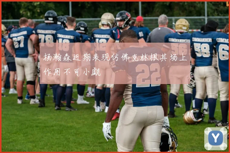 杨瀚森近期表现仿佛克林根其场上作用不可小觑