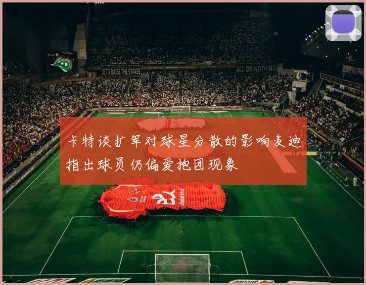 卡特谈扩军对球星分散的影响麦迪指出球员仍偏爱抱团现象