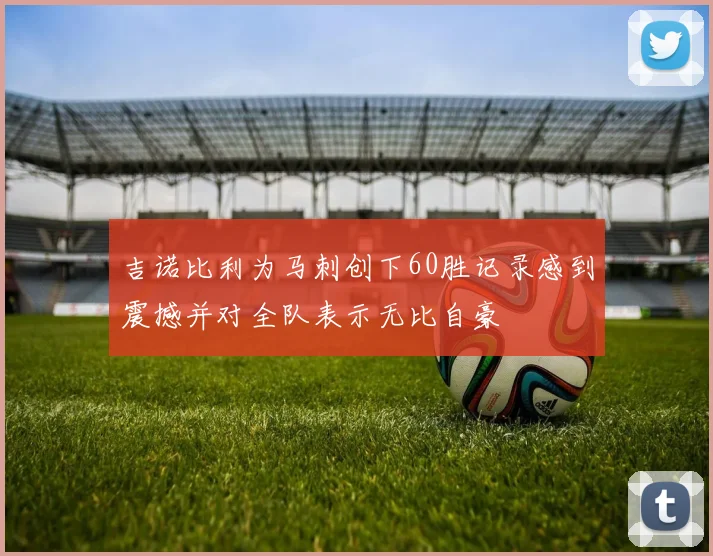 吉诺比利为马刺创下60胜记录感到震撼并对全队表示无比自豪
