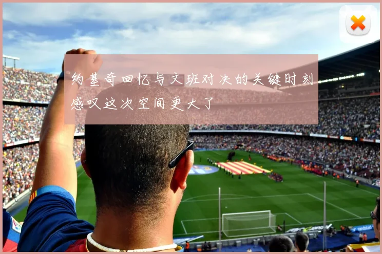 约基奇回忆与文班对决的关键时刻感叹这次空间更大了