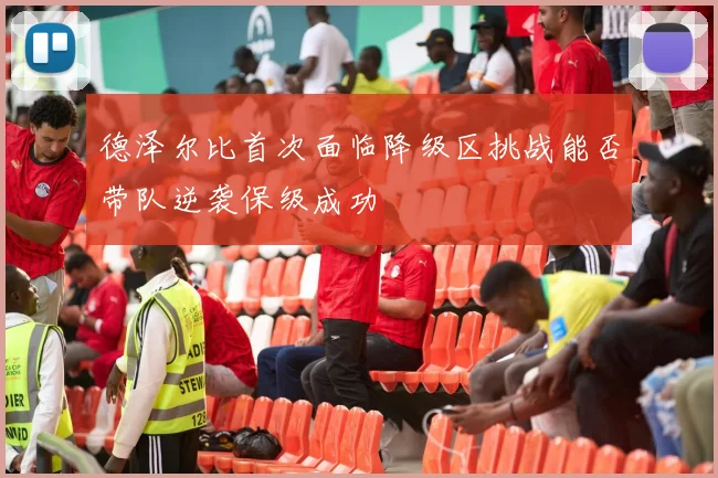 德泽尔比首次面临降级区挑战能否带队逆袭保级成功