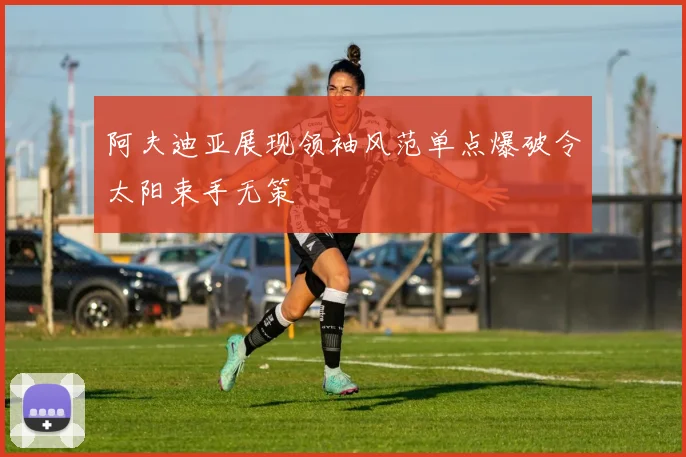 阿夫迪亚展现领袖风范单点爆破令太阳束手无策