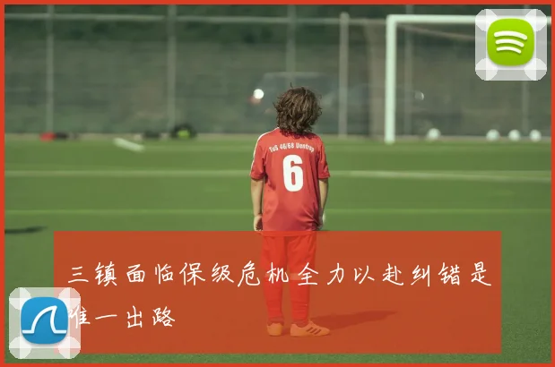 三镇面临保级危机全力以赴纠错是唯一出路