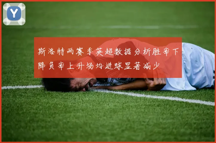斯洛特两赛季英超数据分析胜率下降负率上升场均进球显著减少