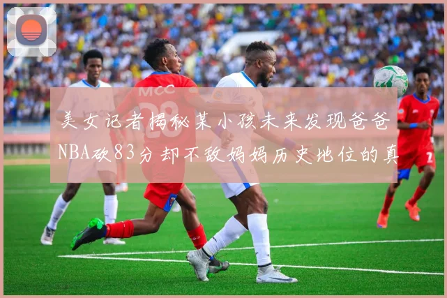 美女记者揭秘某小孩未来发现爸爸NBA砍83分却不敌妈妈历史地位的真相