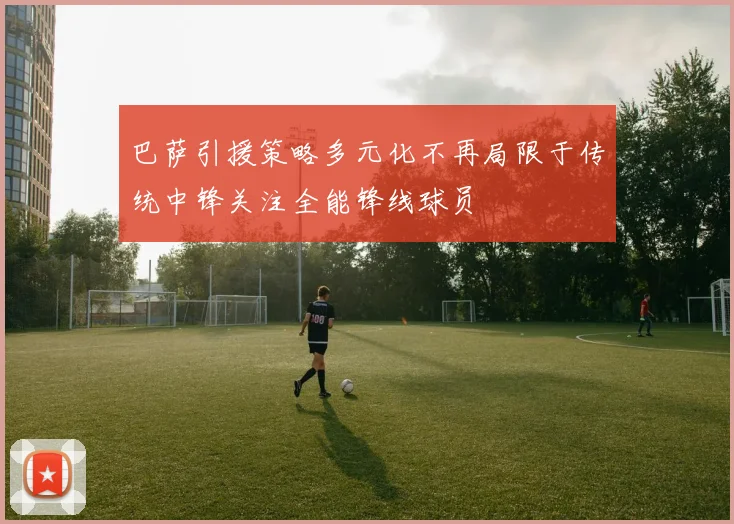 巴萨引援策略多元化不再局限于传统中锋关注全能锋线球员