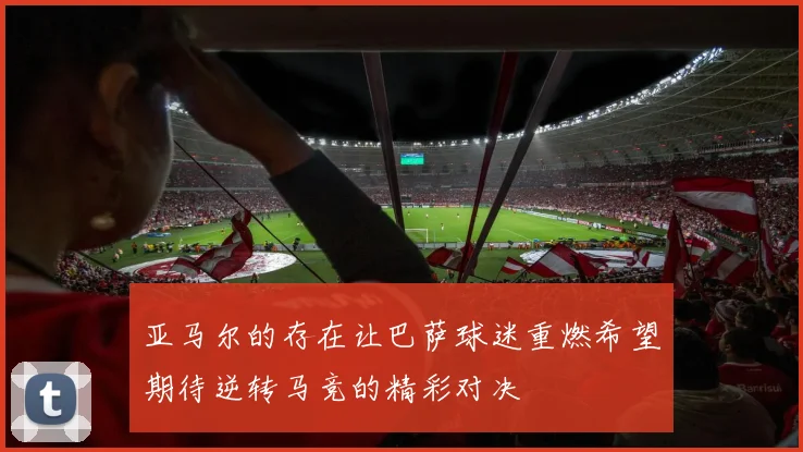 亚马尔的存在让巴萨球迷重燃希望期待逆转马竞的精彩对决