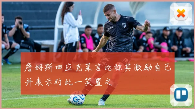 詹姆斯回应克莱言论称其激励自己并表示对此一笑置之