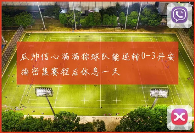 瓜帅信心满满称球队能逆转0-3并安排密集赛程后休息一天