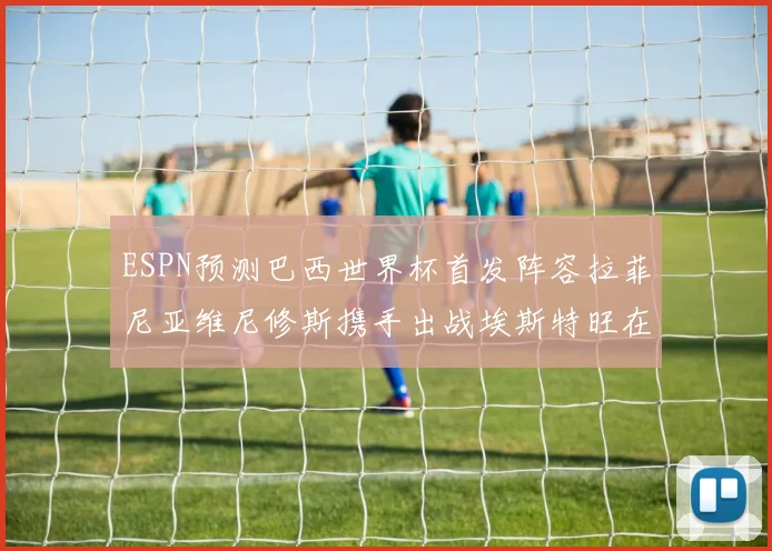 ESPN预测巴西世界杯首发阵容拉菲尼亚维尼修斯携手出战埃斯特旺在列