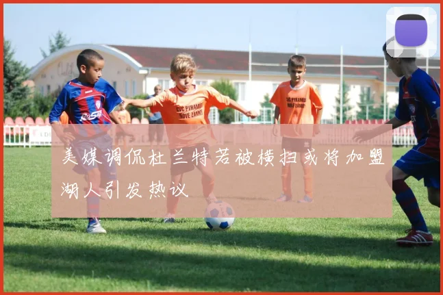 美媒调侃杜兰特若被横扫或将加盟湖人引发热议