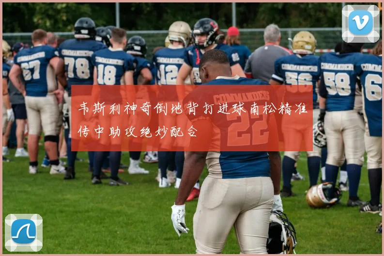 韦斯利神奇倒地背打进球南松精准传中助攻绝妙配合