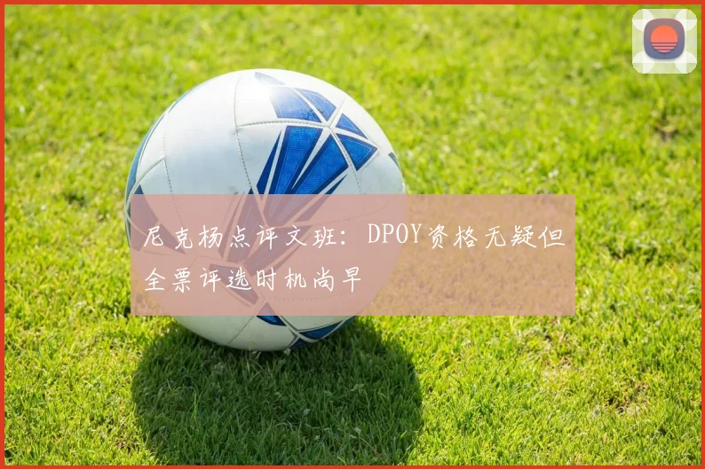 尼克杨点评文班：DPOY资格无疑但全票评选时机尚早