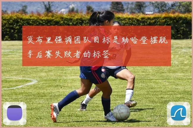 莫布里强调团队目标是助哈登摆脱季后赛失败者的标签